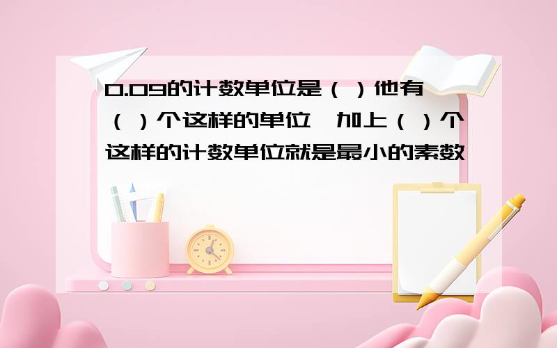 0.09的计数单位是（）他有（）个这样的单位,加上（）个这样的计数单位就是最小的素数