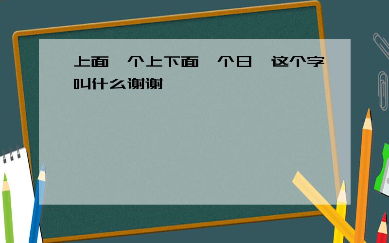 上面一个上下面一个日,这个字叫什么谢谢