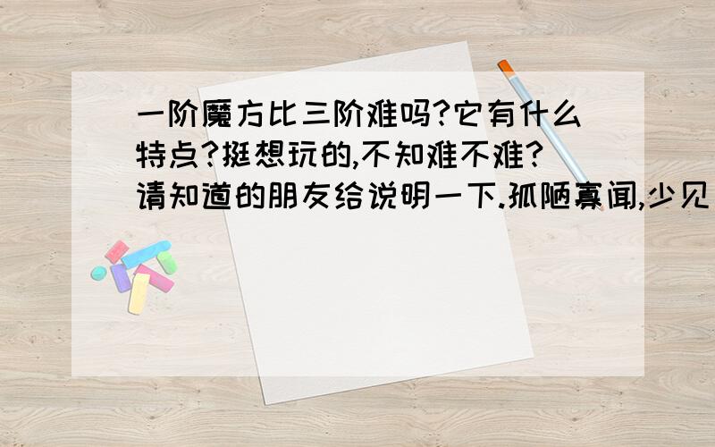 一阶魔方比三阶难吗?它有什么特点?挺想玩的,不知难不难?请知道的朋友给说明一下.孤陋寡闻,少见多怪.上网搜一下就知道了.我会玩的可多着呢!二、三、四、五阶,镜面、五魔方、金字塔、斜