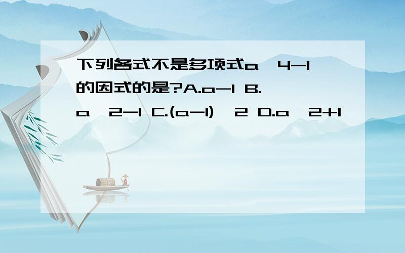 下列各式不是多项式a^4-1的因式的是?A.a-1 B.a^2-1 C.(a-1)^2 D.a^2+1