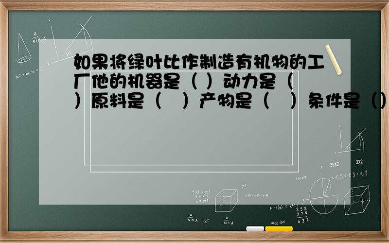 如果将绿叶比作制造有机物的工厂他的机器是（ ）动力是（　）原料是（　）产物是（　）条件是（）（）