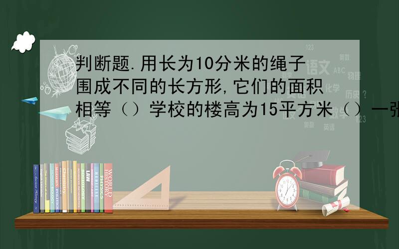 判断题.用长为10分米的绳子围成不同的长方形,它们的面积相等（）学校的楼高为15平方米（）一张单人床的面积是2平方分米（）一张报纸展开后的面积约是100平方分米（）小林的房间有30米