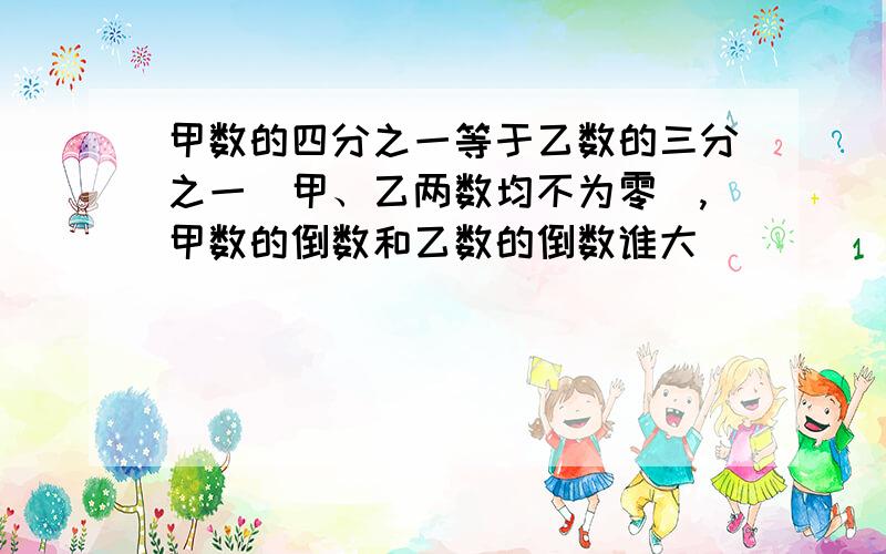 甲数的四分之一等于乙数的三分之一（甲、乙两数均不为零）,甲数的倒数和乙数的倒数谁大