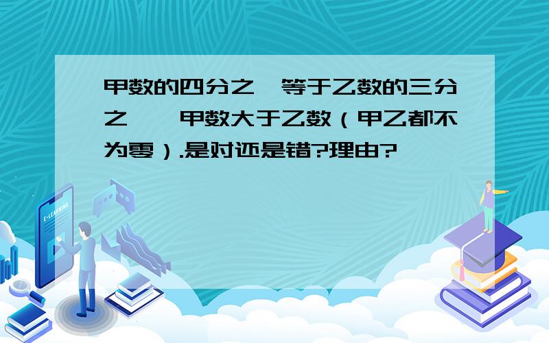 甲数的四分之一等于乙数的三分之一,甲数大于乙数（甲乙都不为零）.是对还是错?理由?