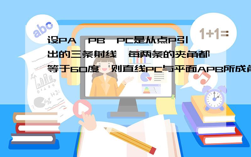 设PA,PB,PC是从点P引出的三条射线,每两条的夹角都等于60度,则直线PC与平面APB所成角的余弦值是（ ）设PA,PB,PC是从点P引出的三条射线,每两条的夹角都等于60度,则直线PC与平面APB所成角的余弦值