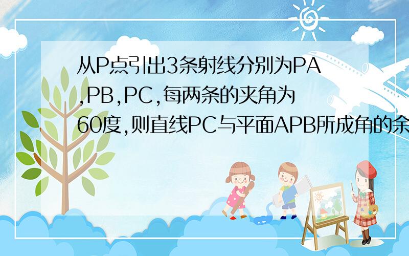 从P点引出3条射线分别为PA,PB,PC,每两条的夹角为60度,则直线PC与平面APB所成角的余弦值