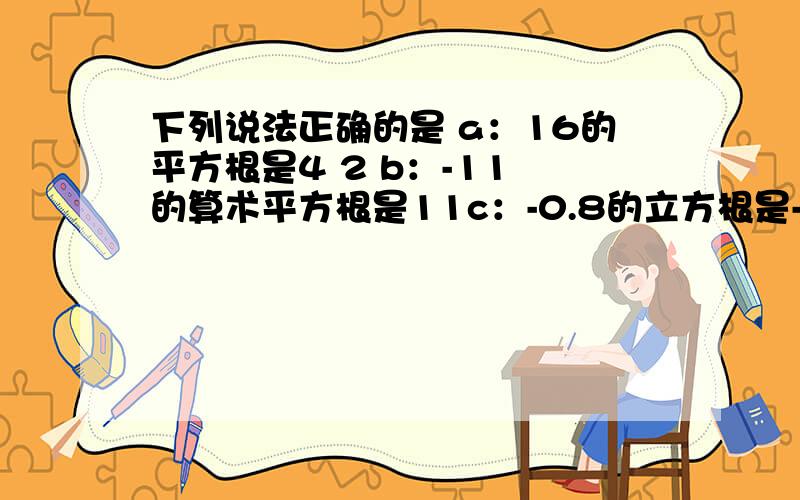 下列说法正确的是 a：16的平方根是4 2 b：-11 的算术平方根是11c：-0.8的立方根是-0.2５—d：