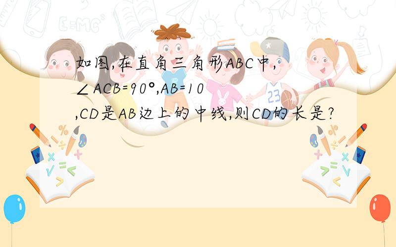 如图,在直角三角形ABC中,∠ACB=90°,AB=10,CD是AB边上的中线,则CD的长是?