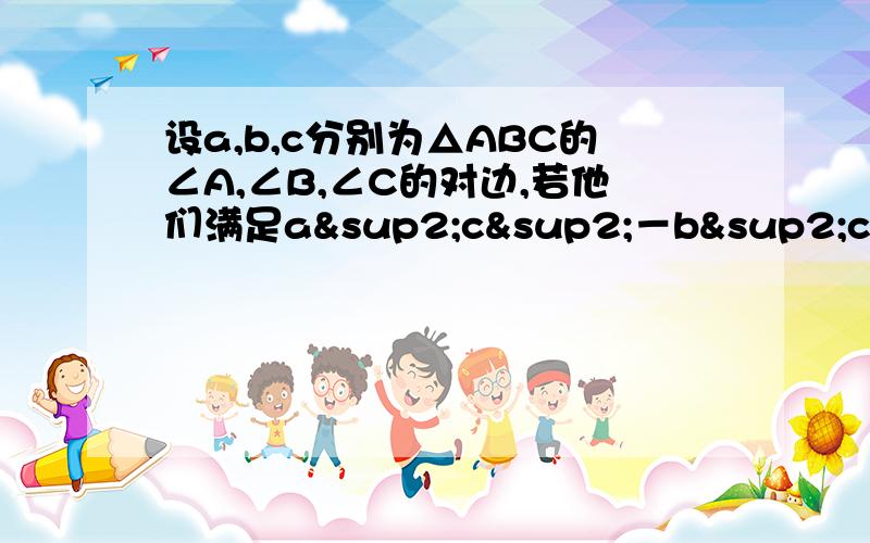 设a,b,c分别为△ABC的∠A,∠B,∠C的对边,若他们满足a²c²－b²c²＝a²·a²-b²·b²,试问△ABC是什么样的三角形?