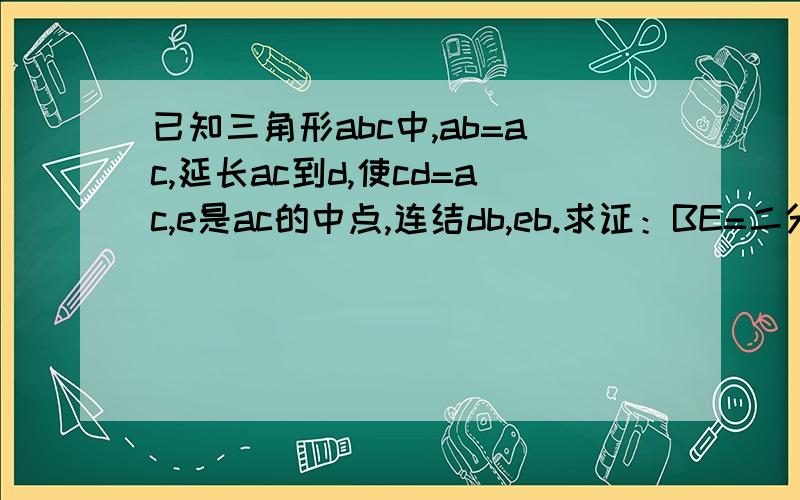 已知三角形abc中,ab=ac,延长ac到d,使cd=ac,e是ac的中点,连结db,eb.求证：BE=二分之一BD急急