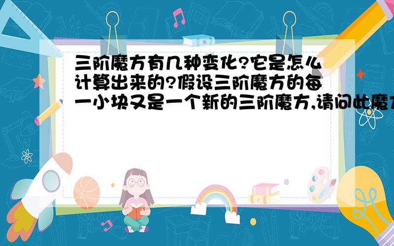 三阶魔方有几种变化?它是怎么计算出来的?假设三阶魔方的每一小块又是一个新的三阶魔方,请问此魔方有几种变化（状态）?