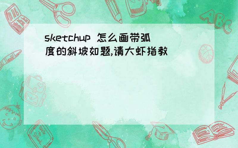 sketchup 怎么画带弧度的斜坡如题,请大虾指教