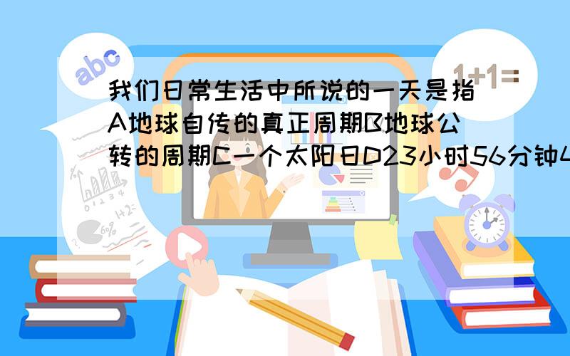 我们日常生活中所说的一天是指A地球自传的真正周期B地球公转的周期C一个太阳日D23小时56分钟4秒