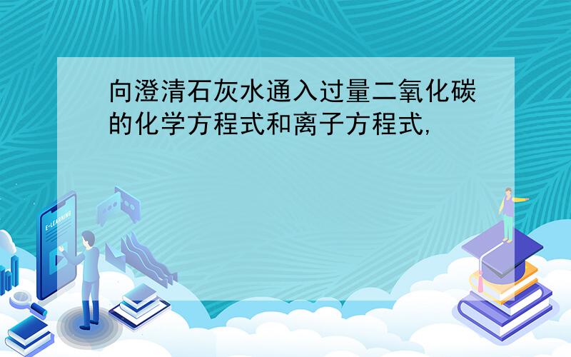 向澄清石灰水通入过量二氧化碳的化学方程式和离子方程式,