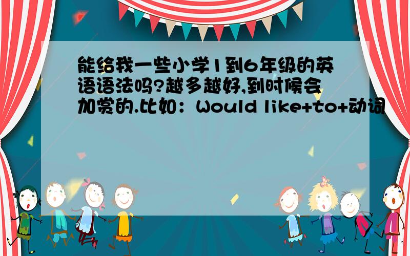 能给我一些小学1到6年级的英语语法吗?越多越好,到时候会加赏的.比如：Would like+to+动词