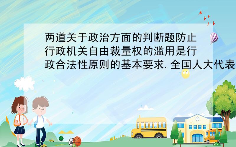 两道关于政治方面的判断题防止行政机关自由裁量权的滥用是行政合法性原则的基本要求.全国人大代表的人身受特别保护,在其担任代表期间不受逮捕或者刑事审判.请判断对错并且说明理由