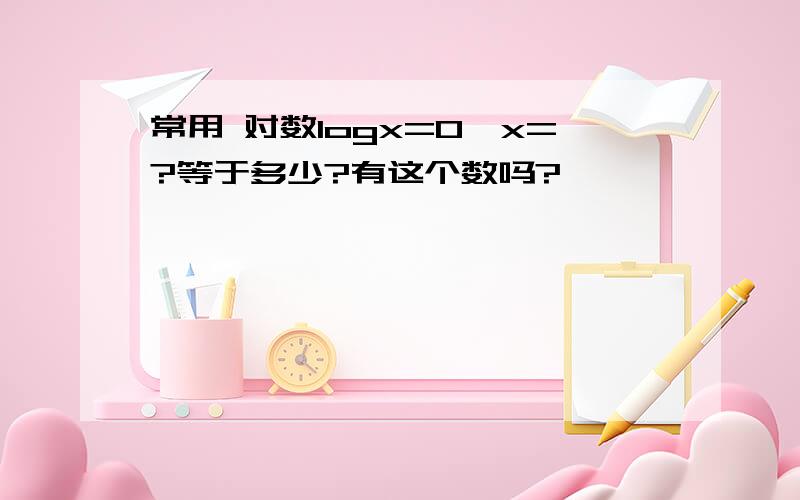 常用 对数logx=0,x=?等于多少?有这个数吗?