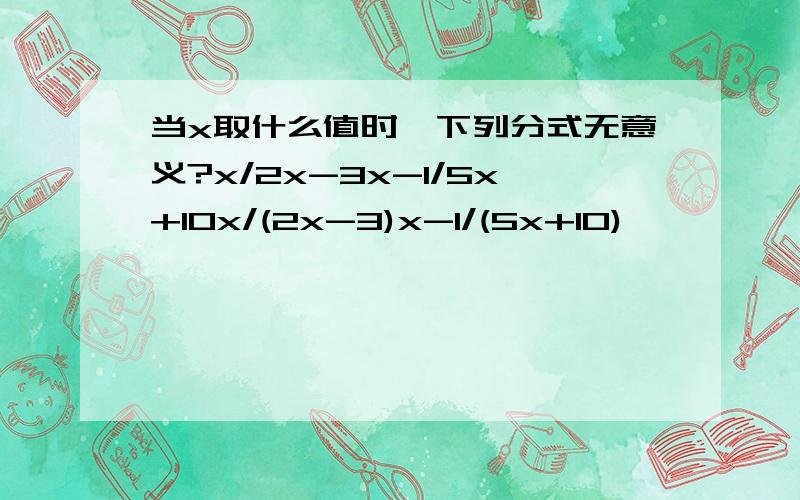 当x取什么值时,下列分式无意义?x/2x-3x-1/5x+10x/(2x-3)x-1/(5x+10)