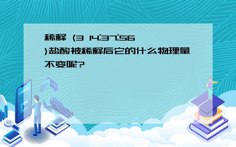 稀释 (3 14:37:56)盐酸被稀释后它的什么物理量不变呢?