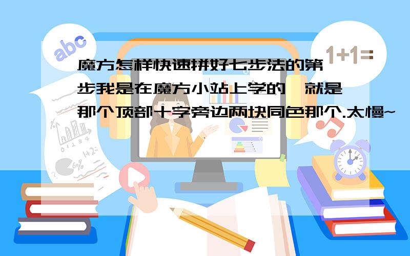 魔方怎样快速拼好七步法的第一步我是在魔方小站上学的,就是那个顶部十字旁边两块同色那个.太慢~