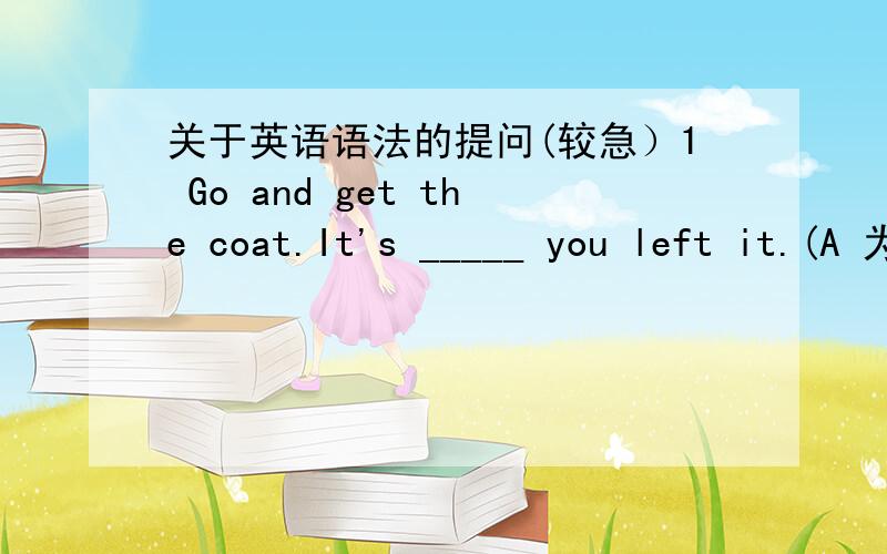 关于英语语法的提问(较急）1 Go and get the coat.It's _____ you left it.(A 为什么不选D?）A where B there C where there D there where2 Perseverance is a kind of quality and that's______ it takes to do anything well.A what B that C why