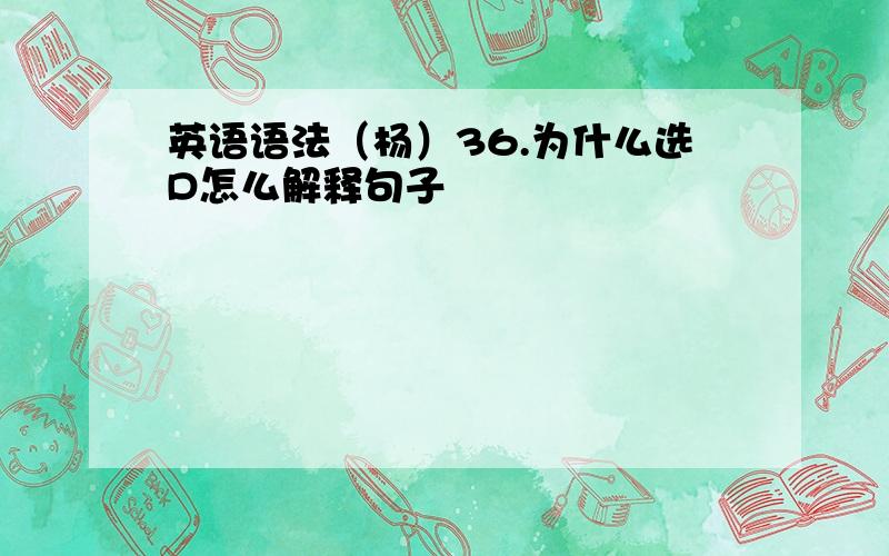 英语语法（杨）36.为什么选D怎么解释句子