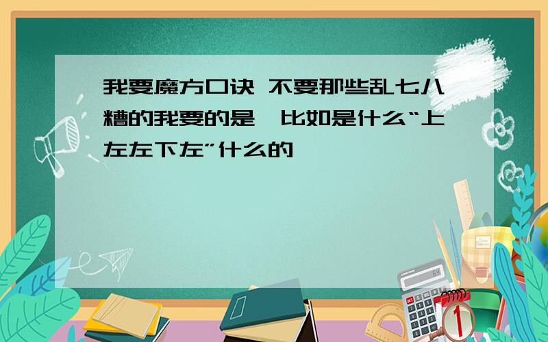 我要魔方口诀 不要那些乱七八糟的我要的是,比如是什么“上左左下左”什么的