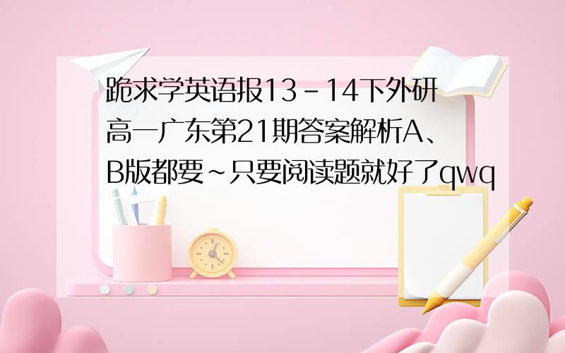 跪求学英语报13-14下外研高一广东第21期答案解析A、B版都要~只要阅读题就好了qwq