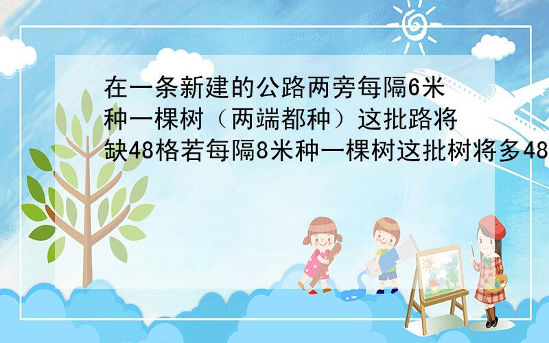 在一条新建的公路两旁每隔6米种一棵树（两端都种）这批路将缺48格若每隔8米种一棵树这批树将多48棵这批树多少棵?路长多少米?别用方程非常感谢诶