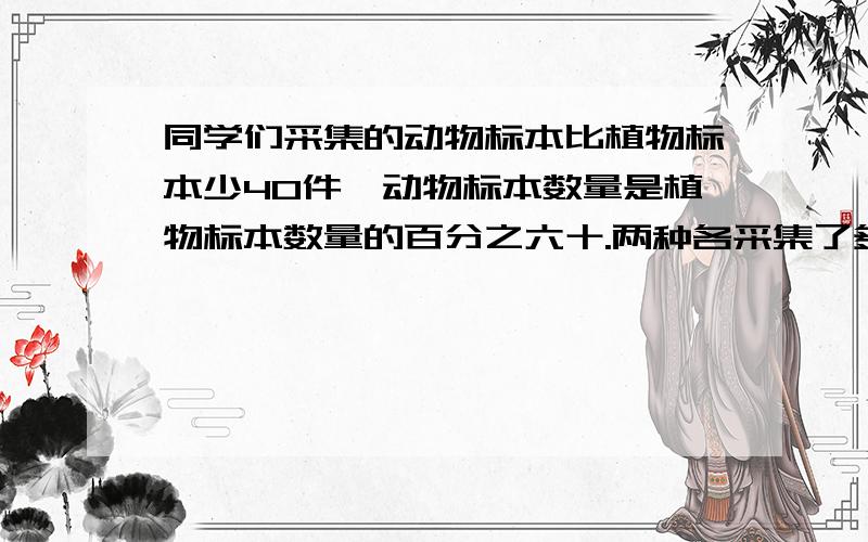 同学们采集的动物标本比植物标本少40件,动物标本数量是植物标本数量的百分之六十.两种各采集了多少集件?不要用方程解,要有理由