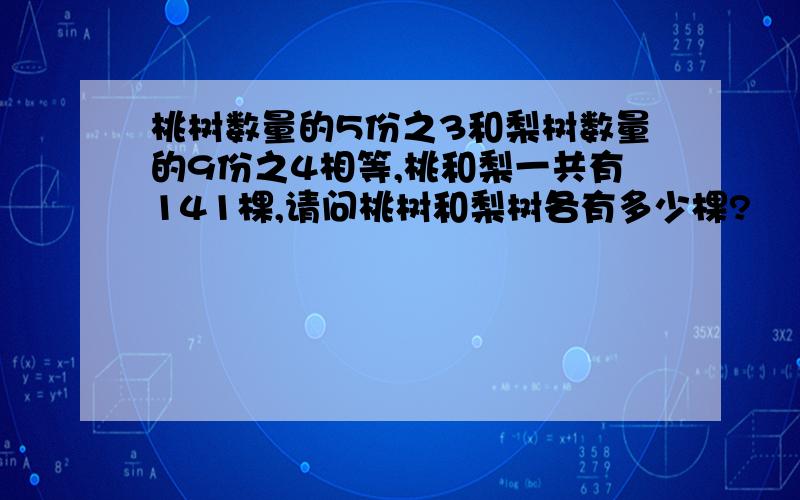 桃树数量的5份之3和梨树数量的9份之4相等,桃和梨一共有141棵,请问桃树和梨树各有多少棵?