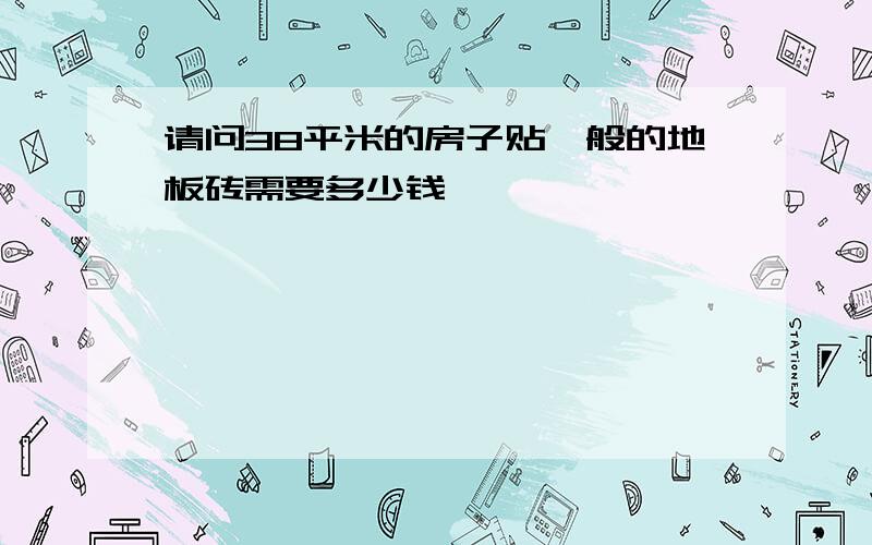 请问38平米的房子贴一般的地板砖需要多少钱