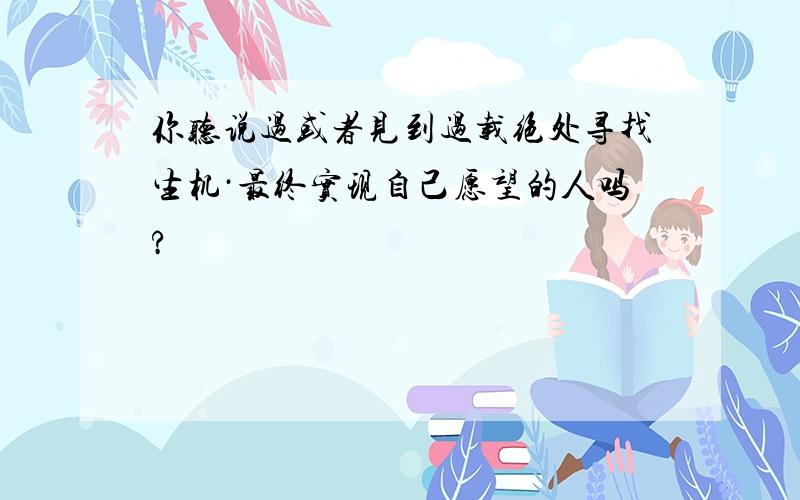 你听说过或者见到过载绝处寻找生机·最终实现自己愿望的人吗?