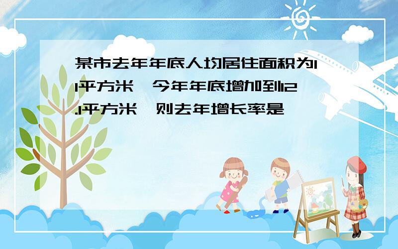 某市去年年底人均居住面积为11平方米,今年年底增加到12.1平方米,则去年增长率是