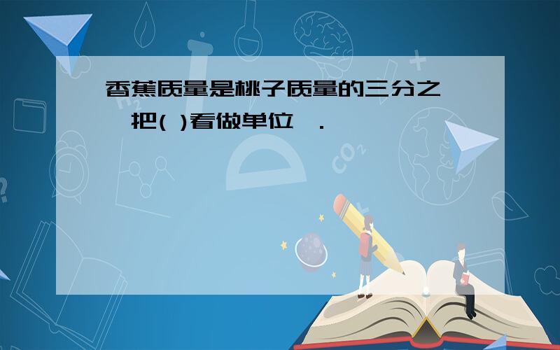 香蕉质量是桃子质量的三分之一,把( )看做单位一.