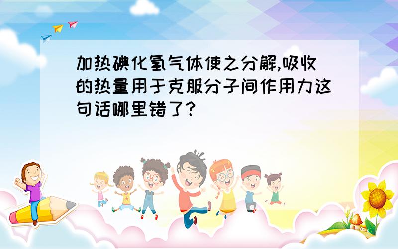 加热碘化氢气体使之分解,吸收的热量用于克服分子间作用力这句话哪里错了?