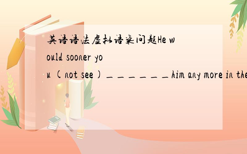 英语语法虚拟语气问题He would sooner you (not see)______him any more in the future.答案是didn't see.为什么,这句话怎么翻译He works with such enthusiasm as if he never(know)______fatigue(疲倦）答案给的是knew为什么