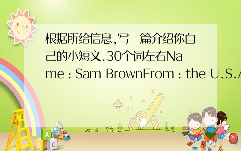 根据所给信息,写一篇介绍你自己的小短文.30个词左右Name：Sam BrownFrom：the U.S.A.Age：13Class：1Grade：7Tel：（010）6893-7845Friend：Bill