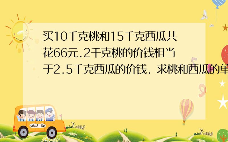 买10千克桃和15千克西瓜共花66元.2千克桃的价钱相当于2.5千克西瓜的价钱. 求桃和西瓜的单价.用替换的方法