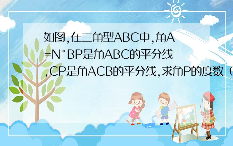 如图,在三角型ABC中,角A=N°BP是角ABC的平分线,CP是角ACB的平分线,求角P的度数（用n的代数式表示）