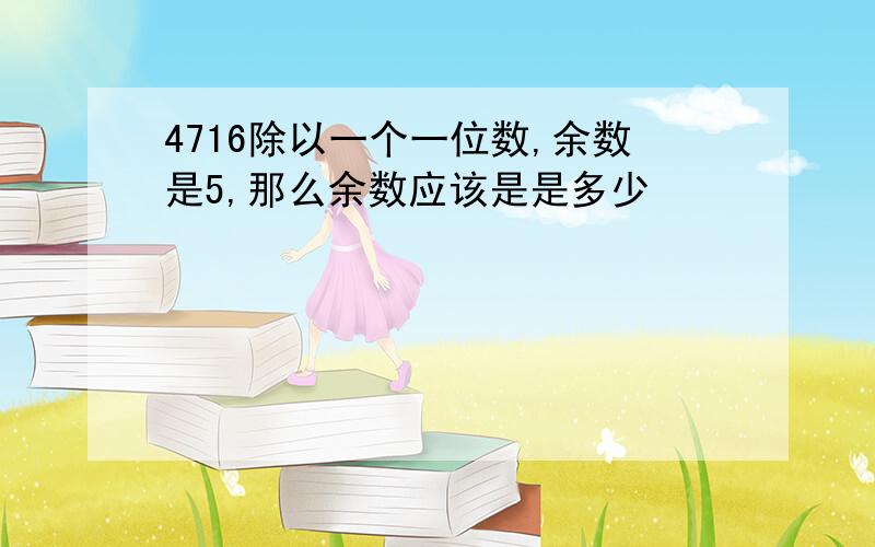 4716除以一个一位数,余数是5,那么余数应该是是多少