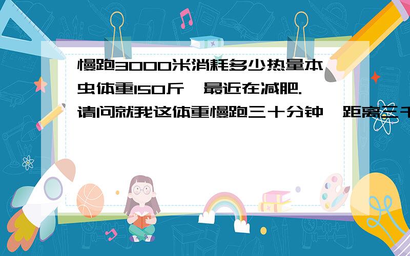 慢跑3000米消耗多少热量本虫体重150斤,最近在减肥.请问就我这体重慢跑三十分钟,距离三千米左右,能消耗多少热量?如果我每天都是早餐一盒优酸乳加三个肉包,中餐晚餐各一碗饭两素一个半荤