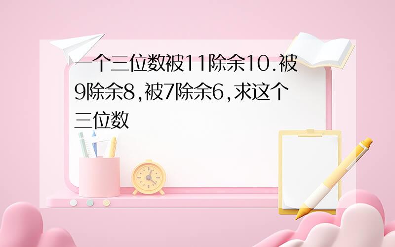 一个三位数被11除余10.被9除余8,被7除余6,求这个三位数