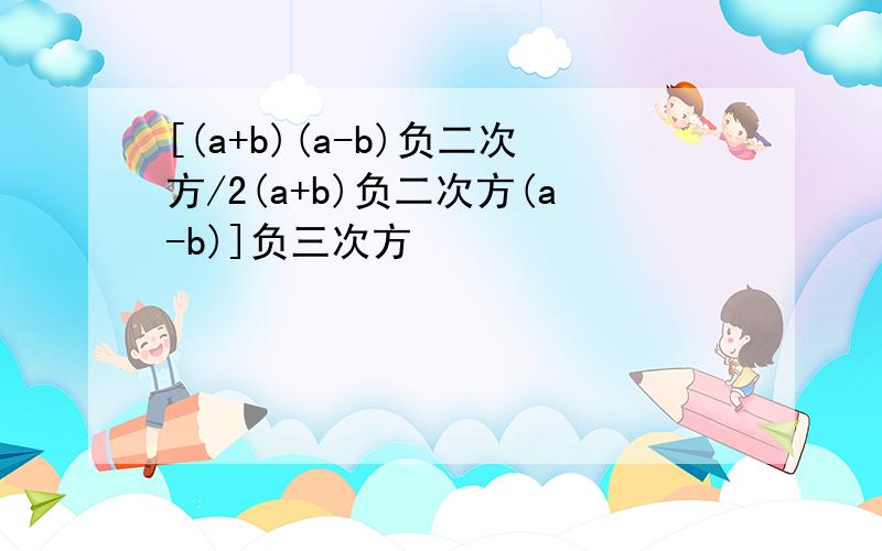 [(a+b)(a-b)负二次方/2(a+b)负二次方(a-b)]负三次方