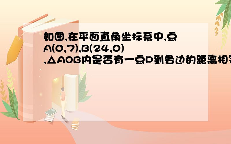 如图,在平面直角坐标系中,点A(0,7),B(24,0),△AOB内是否有一点P到各边的距离相等?如有,请作出一点,并求出符合条件的点P的坐标