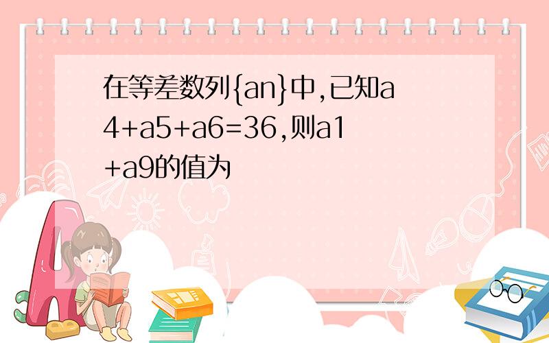 在等差数列{an}中,已知a4+a5+a6=36,则a1+a9的值为