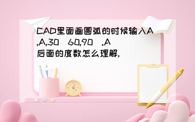 CAD里面画圆弧的时候输入A,A,30(60,90）.A后面的度数怎么理解,