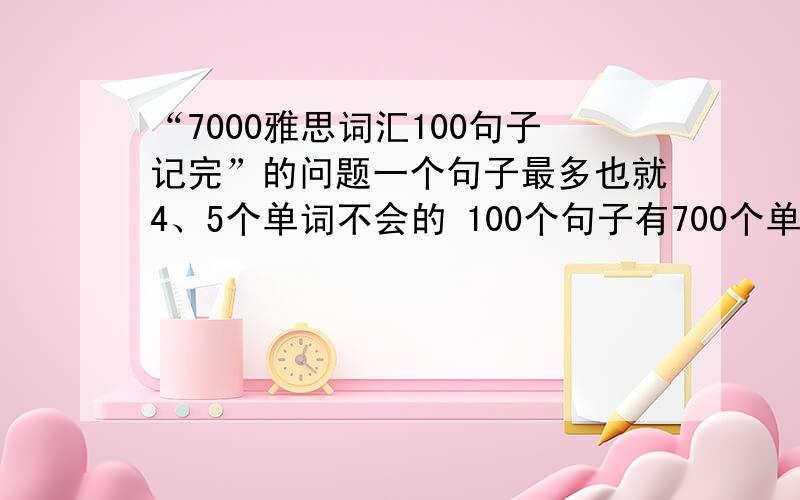 “7000雅思词汇100句子记完”的问题一个句子最多也就4、5个单词不会的 100个句子有700个单词吗?还是定外一种定义?