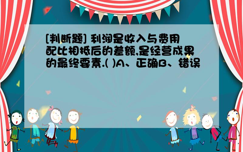 [判断题] 利润是收入与费用配比相抵后的差额,是经营成果的最终要素.( )A、正确B、错误