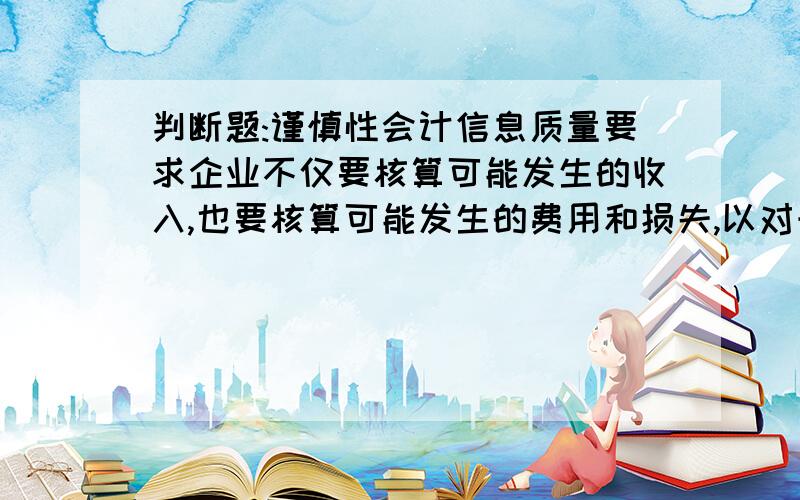 判断题:谨慎性会计信息质量要求企业不仅要核算可能发生的收入,也要核算可能发生的费用和损失,以对未来的风险进行充分核算(×)求解析啊